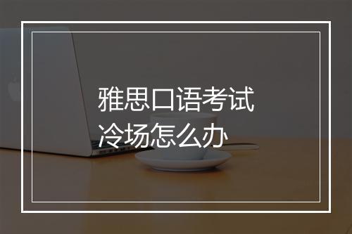 雅思口语考试冷场怎么办