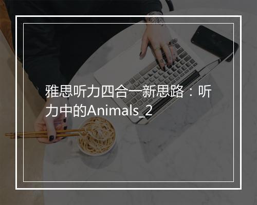 雅思听力四合一新思路：听力中的Animals_2