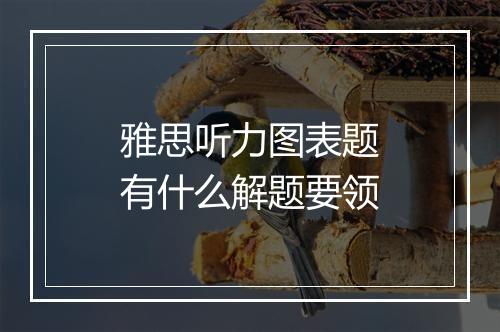 雅思听力图表题有什么解题要领