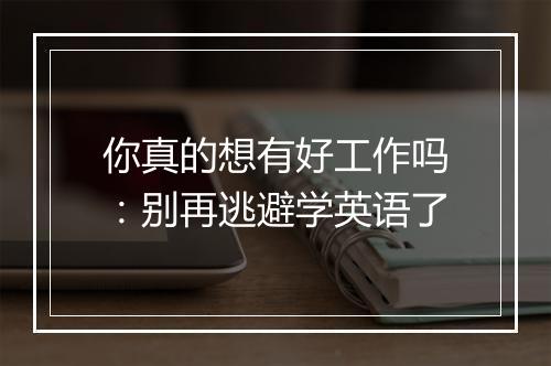 你真的想有好工作吗：别再逃避学英语了