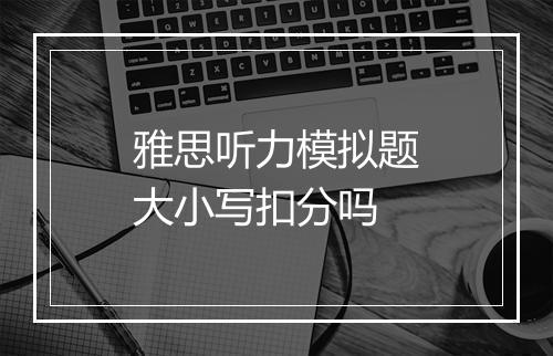 雅思听力模拟题大小写扣分吗