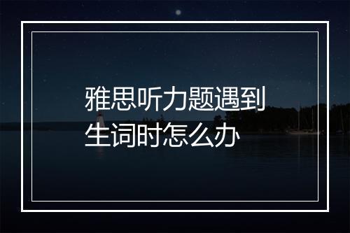 雅思听力题遇到生词时怎么办