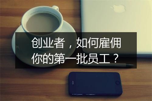 创业者，如何雇佣你的第一批员工？