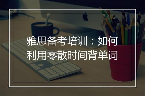 雅思备考培训：如何利用零散时间背单词