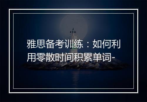 雅思备考训练：如何利用零散时间积累单词-