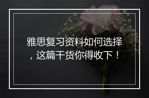 雅思复习资料如何选择，这篇干货你得收下！