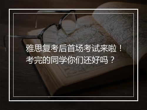 雅思复考后首场考试来啦！考完的同学你们还好吗？