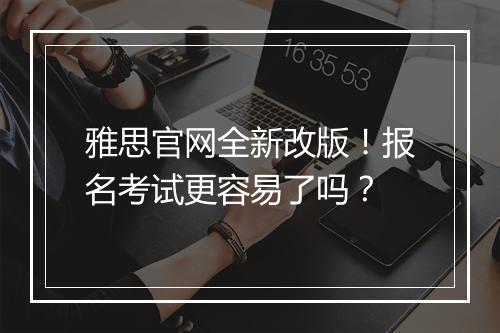 雅思官网全新改版！报名考试更容易了吗？