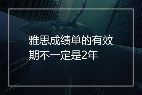 雅思成绩单的有效期不一定是2年