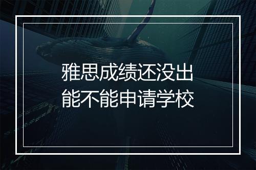 雅思成绩还没出能不能申请学校