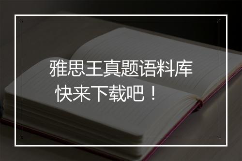 雅思王真题语料库 快来下载吧！