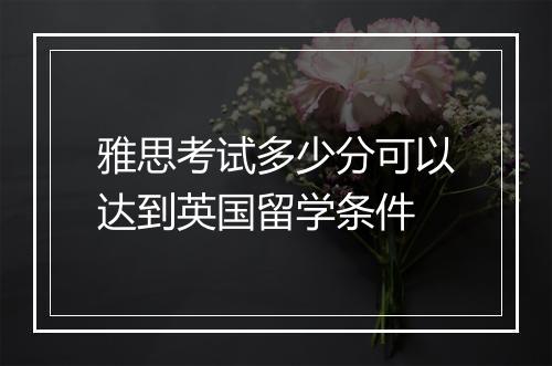 雅思考试多少分可以达到英国留学条件