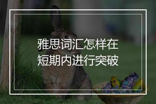 雅思词汇怎样在短期内进行突破