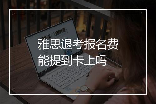 雅思退考报名费能提到卡上吗