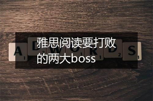 雅思阅读要打败的两大boss