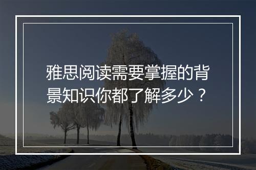 雅思阅读需要掌握的背景知识你都了解多少？