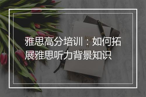 雅思高分培训：如何拓展雅思听力背景知识