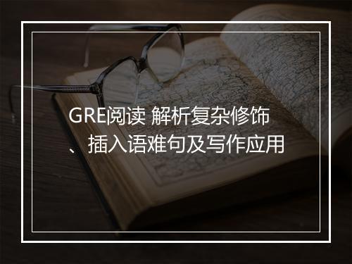 GRE阅读 解析复杂修饰、插入语难句及写作应用