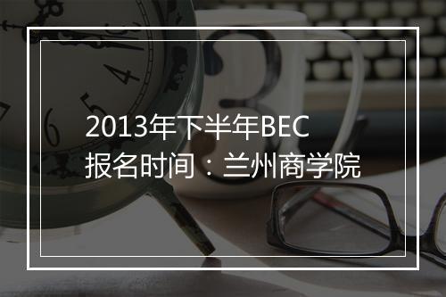 2013年下半年BEC报名时间：兰州商学院