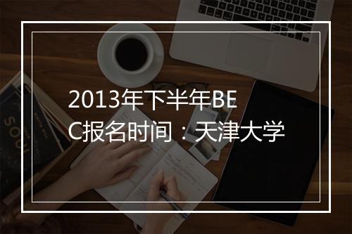 2013年下半年BEC报名时间：天津大学