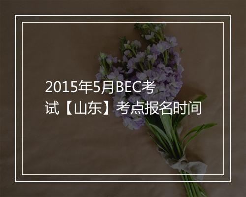 2015年5月BEC考试【山东】考点报名时间