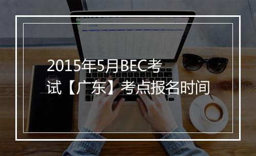 2015年5月BEC考试【广东】考点报名时间