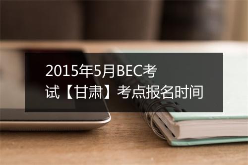 2015年5月BEC考试【甘肃】考点报名时间