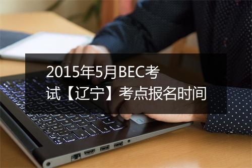 2015年5月BEC考试【辽宁】考点报名时间