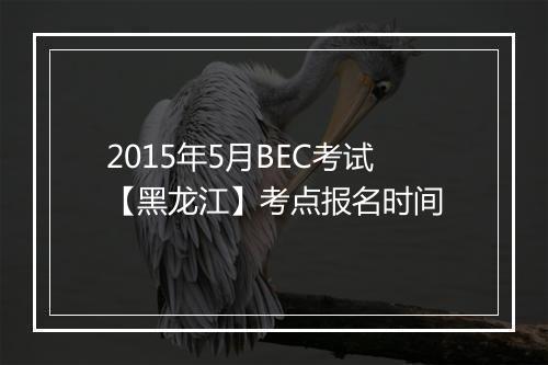 2015年5月BEC考试【黑龙江】考点报名时间