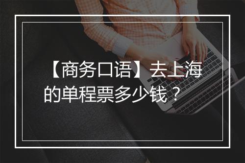 【商务口语】去上海的单程票多少钱？