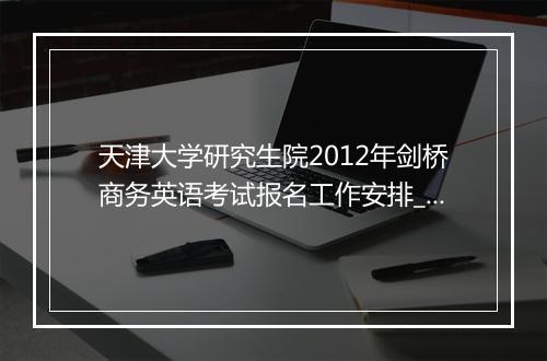 天津大学研究生院2012年剑桥商务英语考试报名工作安排_1