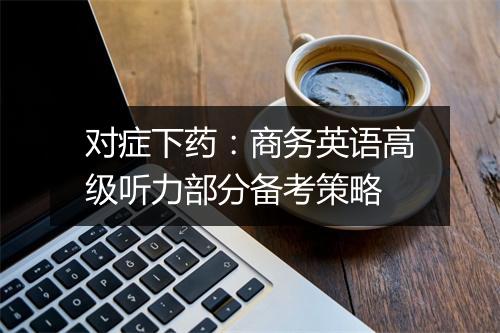 对症下药：商务英语高级听力部分备考策略