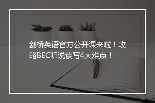 剑桥英语官方公开课来啦！攻略BEC听说读写4大难点！