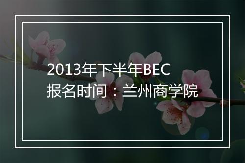 2013年下半年BEC报名时间：兰州商学院