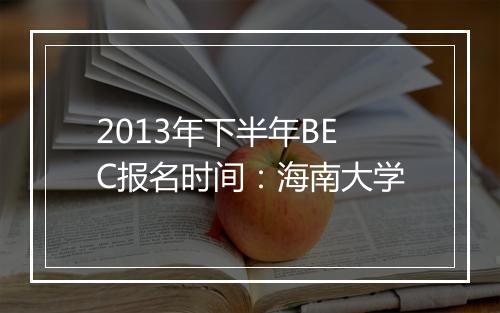 2013年下半年BEC报名时间：海南大学