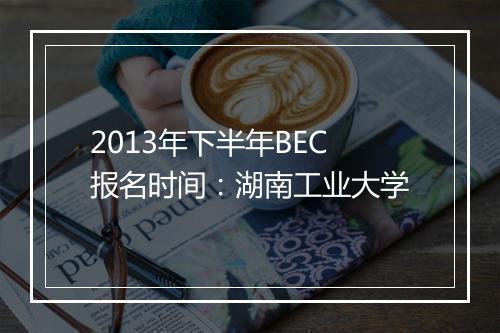 2013年下半年BEC报名时间：湖南工业大学