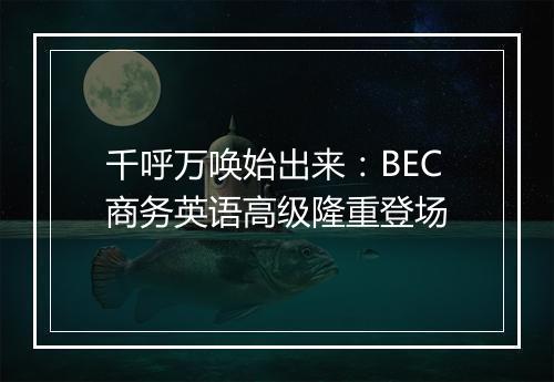 千呼万唤始出来：BEC商务英语高级隆重登场