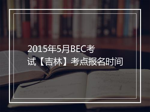 2015年5月BEC考试【吉林】考点报名时间