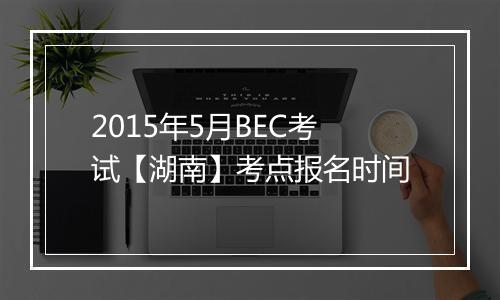 2015年5月BEC考试【湖南】考点报名时间