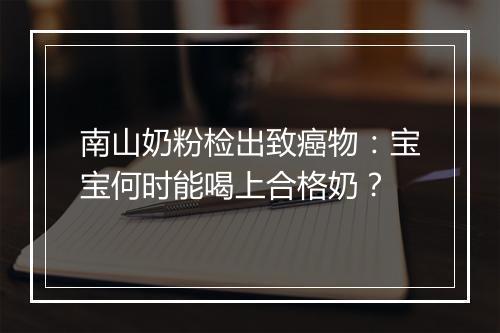 南山奶粉检出致癌物：宝宝何时能喝上合格奶？