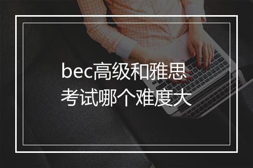 bec高级和雅思考试哪个难度大