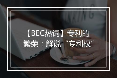 【BEC热词】专利的繁荣：解说“专利权”