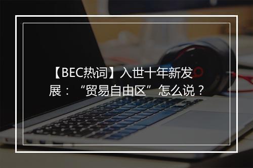 【BEC热词】入世十年新发展：“贸易自由区”怎么说？