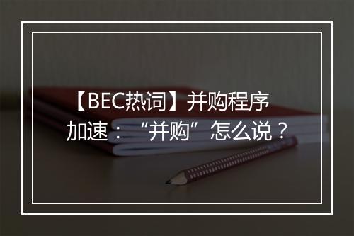 【BEC热词】并购程序加速：“并购”怎么说？