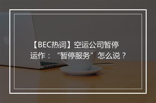 【BEC热词】空运公司暂停运作：“暂停服务”怎么说？