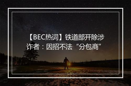 【BEC热词】铁道部开除涉诈者：因招不法“分包商”