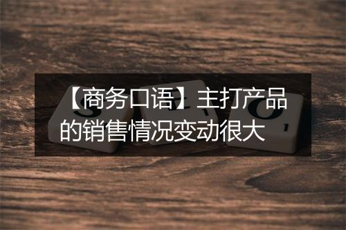 【商务口语】主打产品的销售情况变动很大