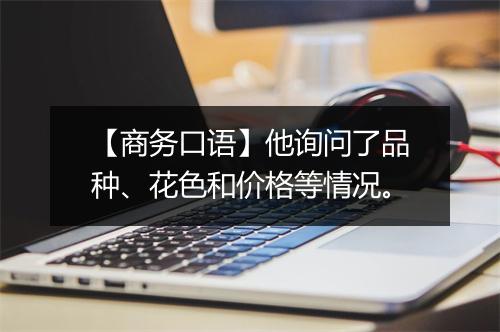 【商务口语】他询问了品种、花色和价格等情况。