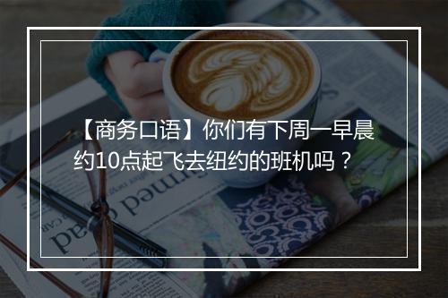 【商务口语】你们有下周一早晨约10点起飞去纽约的班机吗？