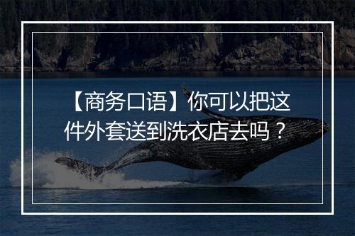 【商务口语】你可以把这件外套送到洗衣店去吗？